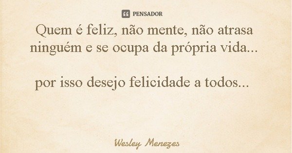 Quem é feliz, não mente, não atrasa ninguém e se ocupa da própria vida... por isso desejo felicidade a todos...... Frase de Wesley Menezes.