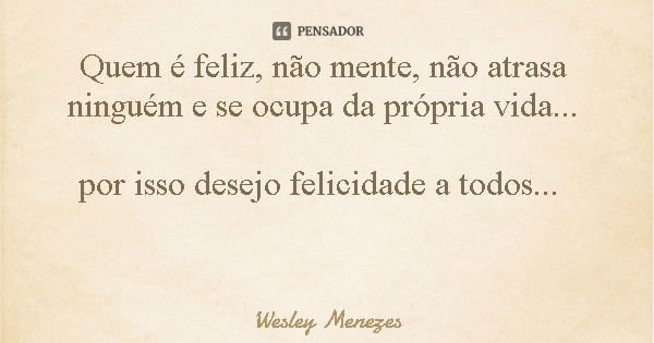 Quem é feliz, não mente, não atrasa ninguém e se ocupa da própria vida... por isso desejo felicidade a todos...... Frase de Wesley Menezes.