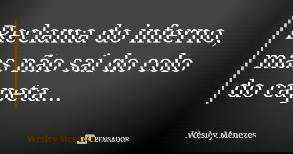 Reclama do inferno, mas não sai do colo do capeta...... Frase de Wesley Menezes.