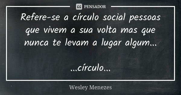Refere-se a círculo social pessoas que vivem a sua volta mas que nunca te levam a lugar algum... ...círculo...... Frase de Wesley Menezes.