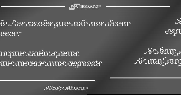 São 2 as razões que não nos fazem esquecer: Se bem, porque valeu a pena. Se mal, porque merece uma resposta.... Frase de Wesley Menezes.