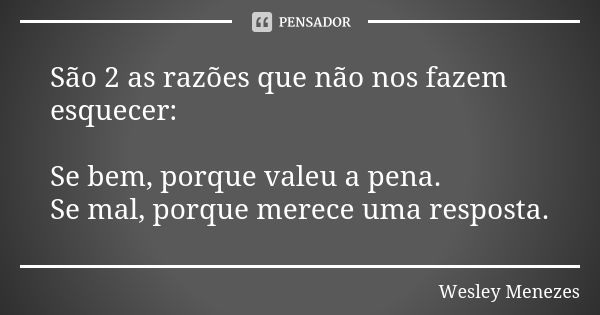 São 2 as razões que não nos fazem esquecer: Se bem, porque valeu a pena. Se mal, porque merece uma resposta.... Frase de Wesley Menezes.