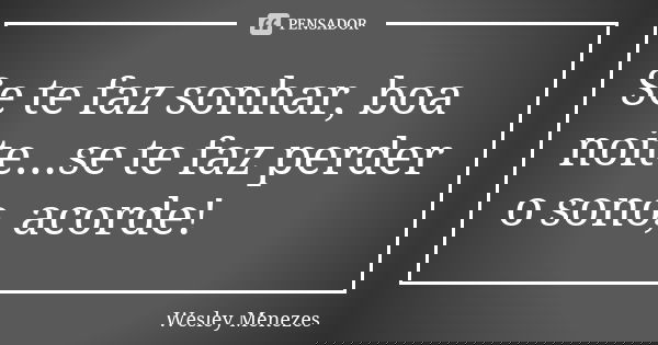 Se te faz sonhar, boa noite...se te faz perder o sono, acorde!... Frase de Wesley Menezes.