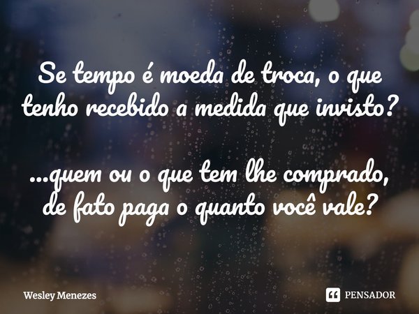 ⁠Se tempo é moeda de troca, o que tenho recebido a medida que invisto? ...quem ou o que tem lhe comprado, de fato paga o quanto você vale?... Frase de Wesley Menezes.