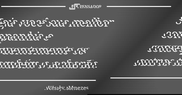 Seja você sua melhor companhia e consequentemente os outros também o acharão.... Frase de Wesley Menezes.