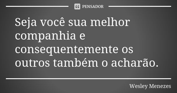 Seja você sua melhor companhia e consequentemente os outros também o acharão.... Frase de Wesley Menezes.