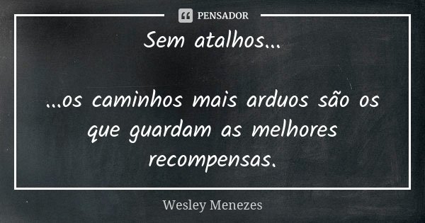 Sem atalhos... ...os caminhos mais arduos são os que guardam as melhores recompensas.... Frase de Wesley Menezes.