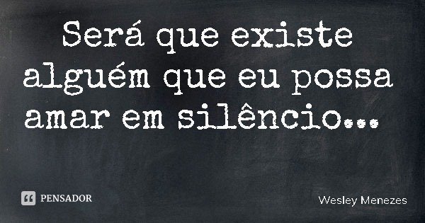Será que existe alguém que eu possa amar em silêncio...... Frase de Wesley Menezes.