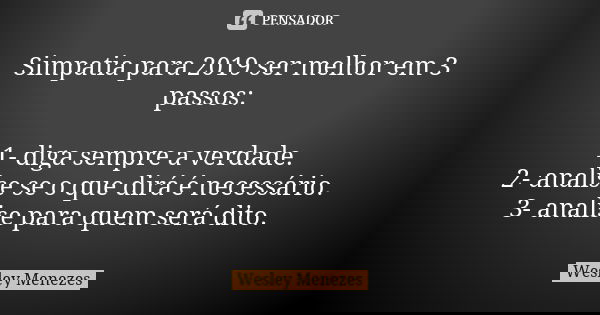 Simpatia para 2019 ser melhor em 3 passos: 1- diga sempre a verdade. 2- analise se o que dirá é necessário. 3- analise para quem será dito.... Frase de Wesley Menezes.