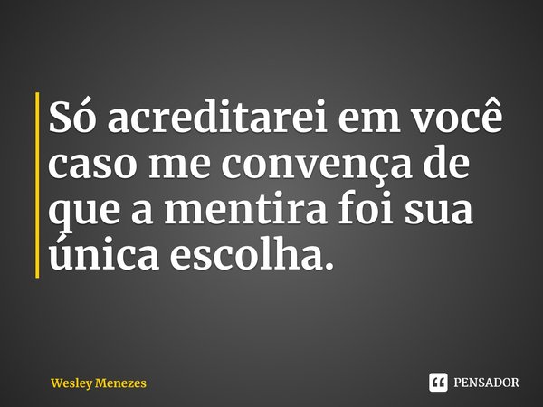 ⁠Só acreditarei em você caso me convença de que a mentira foi sua única escolha.... Frase de Wesley Menezes.