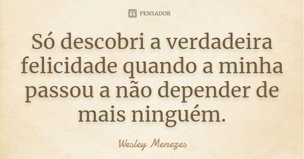 Só descobri a verdadeira felicidade quando a minha passou a não depender de mais ninguém.... Frase de Wesley Menezes.