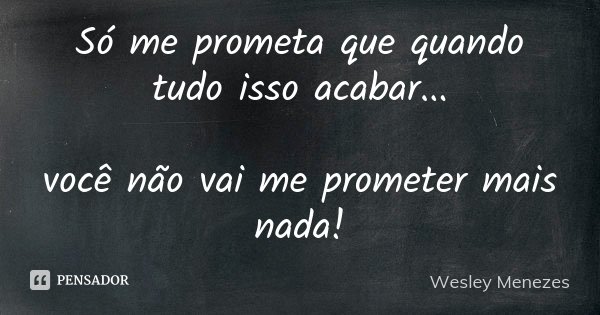 Só me prometa que quando tudo isso acabar... você não vai me prometer mais nada!... Frase de Wesley Menezes.