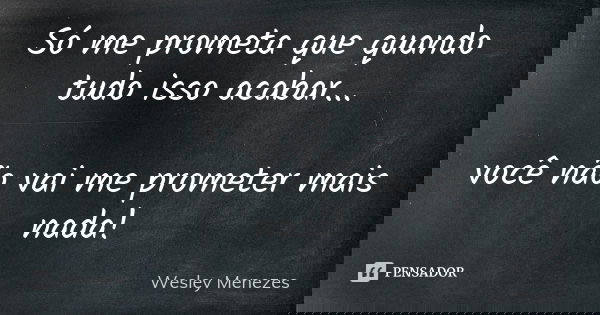 Só me prometa que quando tudo isso acabar... você não vai me prometer mais nada!... Frase de Wesley Menezes.