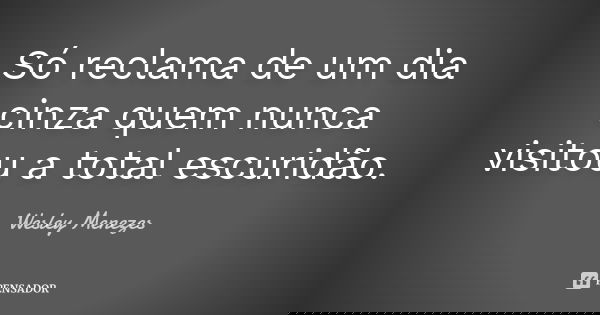Só reclama de um dia cinza quem nunca visitou a total escuridão.... Frase de Wesley Menezes.