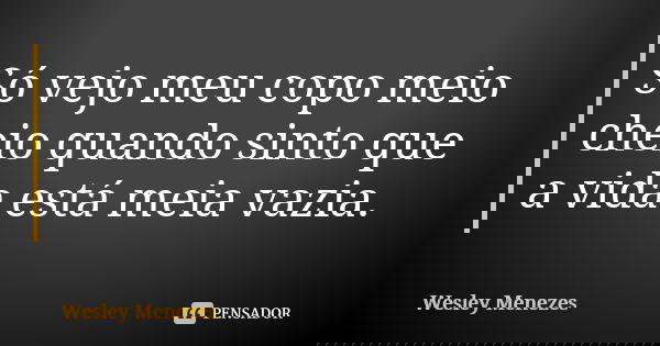 Só vejo meu copo meio cheio quando sinto que a vida está meia vazia.... Frase de Wesley Menezes.