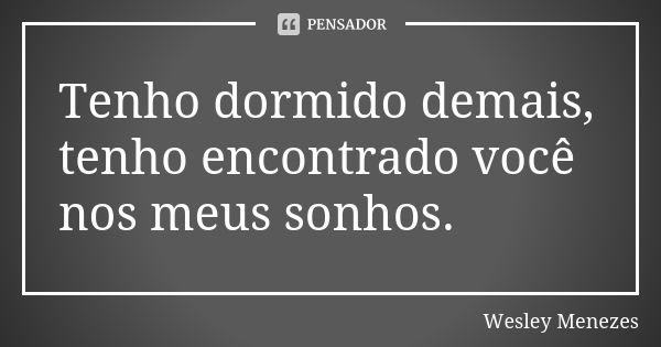 Tenho dormido demais, tenho encontrado você nos meus sonhos.... Frase de Wesley Menezes.