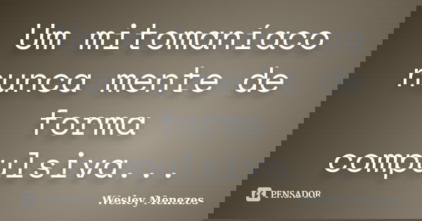 Um mitomaníaco nunca mente de forma compulsiva...... Frase de Wesley Menezes.