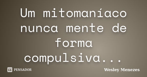 Um mitomaníaco nunca mente de forma compulsiva...... Frase de Wesley Menezes.