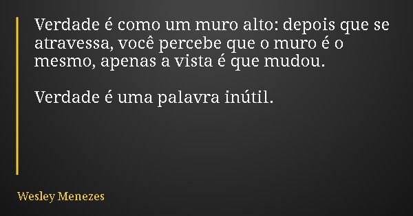 Verdade é como um muro alto: depois que se atravessa, você percebe que o muro é o mesmo, apenas a vista é que mudou. Verdade é uma palavra inútil.... Frase de Wesley Menezes.