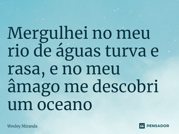 ⁠Mergulhei no meu rio de águas turva e rasa, e no meu âmago me descobri um oceano... Frase de Wesley Miranda.