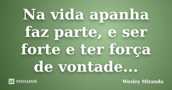 Na vida apanha faz parte, e ser forte e ter força de vontade...... Frase de Wesley Miranda.