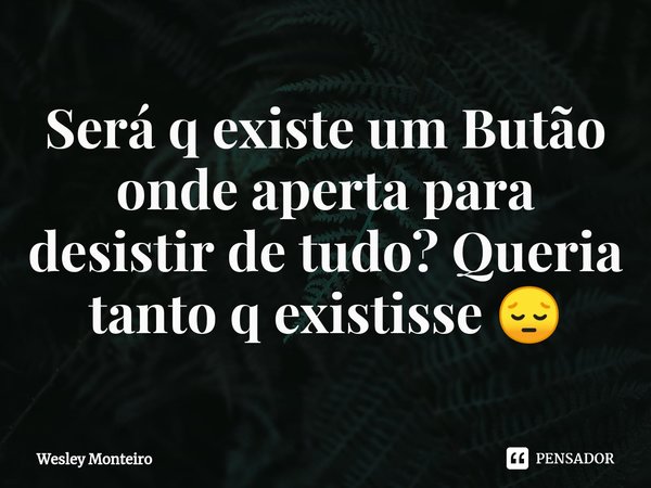 Será q existe um Butão onde aperta para desistir de tudo? Queria tanto q existisse 😔⁠... Frase de Wesley Monteiro.