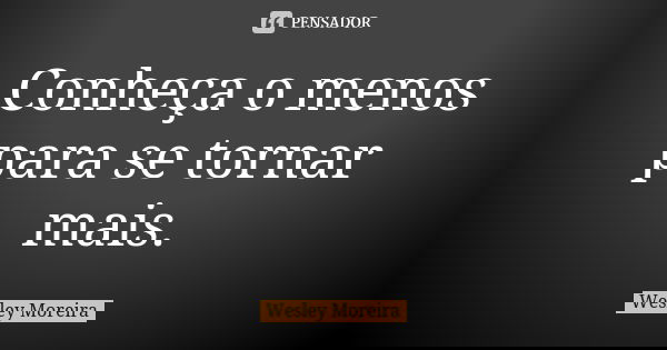 Conheça o menos para se tornar mais.... Frase de Wesley Moreira.