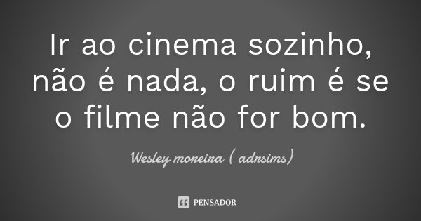 Ir ao cinema sozinho , não é nada , o ruim é se o filme não for bom .... Frase de Wesley moreira ( adrsims).