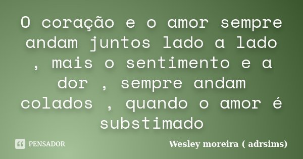 O coração e o amor sempre andam juntos lado a lado , mais o sentimento e a dor , sempre andam colados , quando o amor é substimado... Frase de Wesley Moreira (Adrsims).