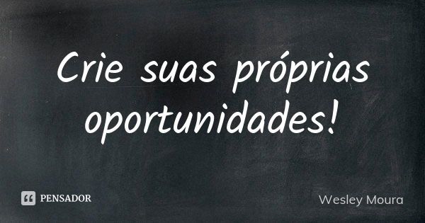 Crie suas próprias oportunidades!... Frase de Wesley Moura.