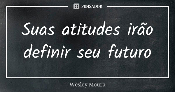 Suas atitudes irão definir seu futuro... Frase de Wesley Moura.