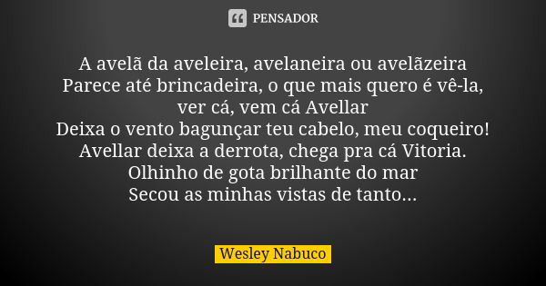 A avelã da aveleira, avelaneira ou avelãzeira Parece até brincadeira, o que mais quero é vê-la, ver cá, vem cá Avellar Deixa o vento bagunçar teu cabelo, meu co... Frase de Wesley Nabuco.