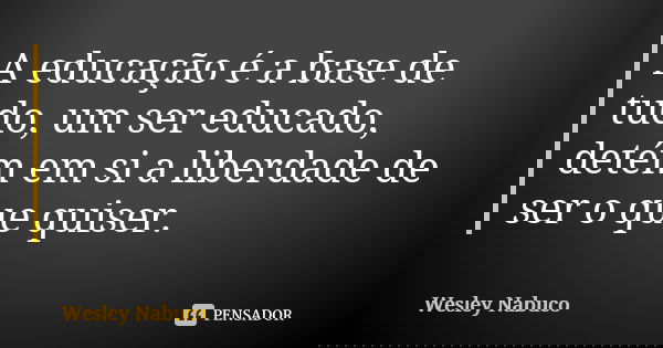 A educação é a base de tudo, um ser educado, detém em si a liberdade de ser o que quiser.... Frase de Wesley Nabuco.