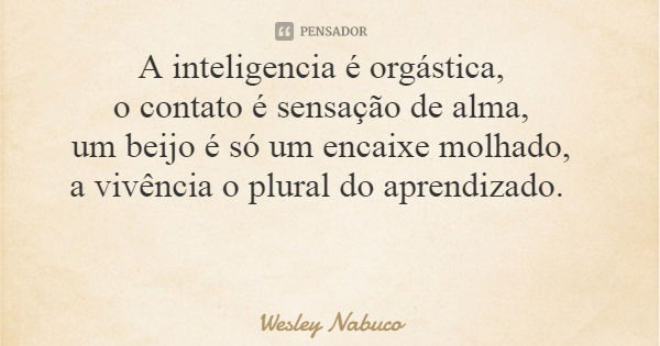 A inteligencia é orgástica, o contato é sensação de alma, um beijo é só um encaixe molhado, a vivência o plural do aprendizado.... Frase de Wesley Nabuco.