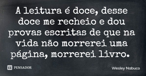 A leitura é doce, desse doce me recheio e dou provas escritas de que na vida não morrerei uma página, morrerei livro.... Frase de Wesley Nabuco.