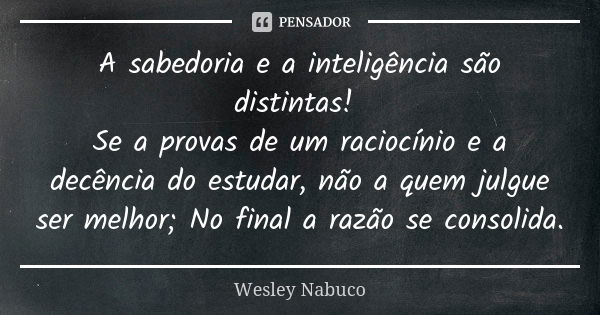 A sabedoria e a inteligência são distintas! Se a provas de um raciocínio e a decência do estudar, não a quem julgue ser melhor; No final a razão se consolida.... Frase de Wesley Nabuco.