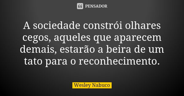 A sociedade constrói olhares cegos, aqueles que aparecem demais, estarão a beira de um tato para o reconhecimento.... Frase de Wesley Nabuco.