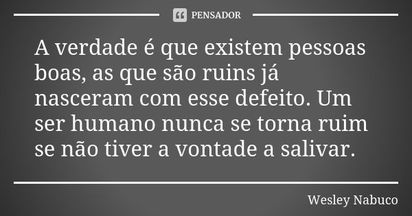 A verdade é que existem pessoas boas, as que são ruins já nasceram com esse defeito. Um ser humano nunca se torna ruim se não tiver a vontade a salivar.... Frase de Wesley Nabuco.