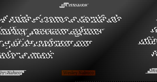A vida é como a tarifa do ônibus, passam alguns dias e já te cobram um valor a mais.... Frase de Wesley Nabuco.