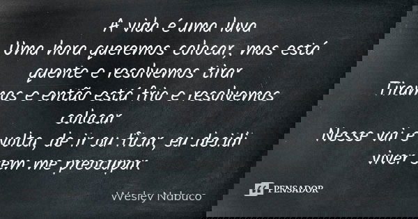 A vida é uma luva Uma hora queremos colocar, mas está quente e resolvemos tirar Tiramos e então está frio e resolvemos colocar Nesse vai e volta, de ir ou ficar... Frase de Wesley Nabuco.