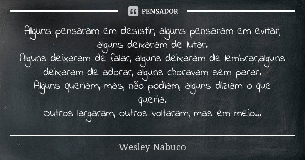 Alguns pensaram em desistir, alguns pensaram em evitar, alguns deixaram de lutar. Alguns deixaram de falar, alguns deixaram de lembrar,alguns deixaram de adorar... Frase de Wesley Nabuco.