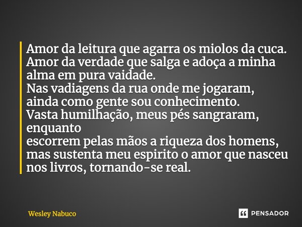 Amor da leitura que agarra os miolos da cuca. Amor da verdade que salga e adoça a minha alma em pura vaidade. Nas vadiagens da rua onde me jogaram, ainda como g... Frase de Wesley Nabuco.