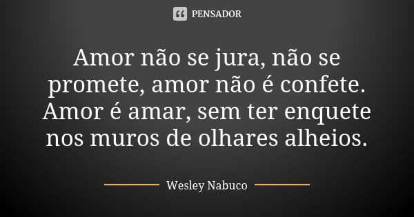 Amor não se jura, não se promete, amor não é confete. Amor é amar, sem ter enquete nos muros de olhares alheios.... Frase de Wesley Nabuco.