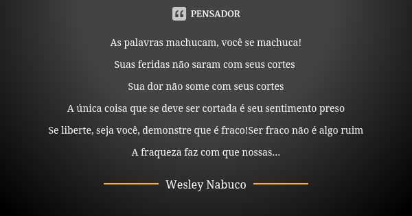 As palavras machucam, você se machuca! Suas feridas não saram com seus cortes Sua dor não some com seus cortes A única coisa que se deve ser cortada é seu senti... Frase de Wesley Nabuco.