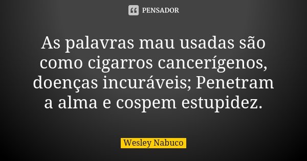 As palavras mau usadas são como cigarros cancerígenos, doenças incuráveis; Penetram a alma e cospem estupidez.... Frase de Wesley Nabuco.