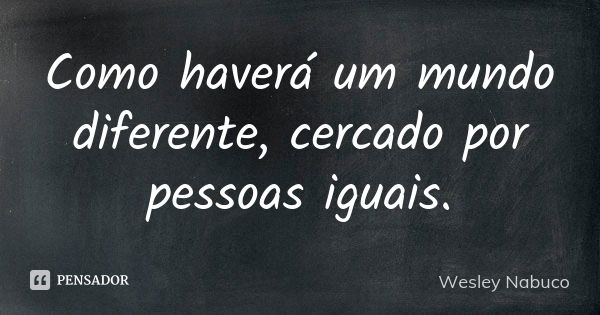 Como haverá um mundo diferente, cercado por pessoas iguais.... Frase de Wesley Nabuco.