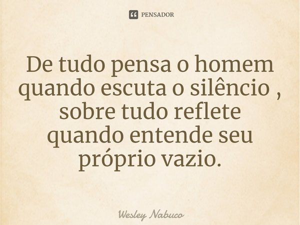 ⁠De tudo pensa o homem quando escuta o silêncio ,
sobre tudo reflete quando entende seu próprio vazio.... Frase de Wesley Nabuco.