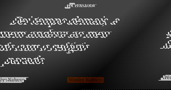 Dei tempo demais, a quem andava ao meu lado com o relógio parado.... Frase de Wesley Nabuco.