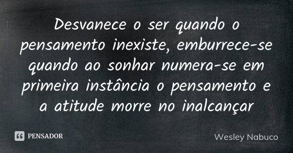 Desvanece o ser quando o pensamento inexiste, emburrece-se quando ao sonhar numera-se em primeira instância o pensamento e a atitude morre no inalcançar... Frase de Wesley Nabuco.