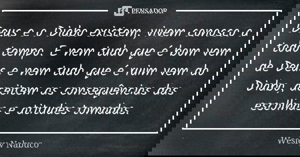 Deus e o Diabo existem, vivem conosco a todo tempo. E nem tudo que é bom vem de Deus e nem tudo que é ruim vem do Diabo, aceitem as consequências das escolhas e... Frase de Wesley Nabuco.